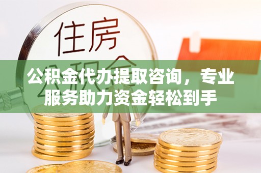 宜兴公积金代办提取咨询，专业服务助力资金轻松到手
