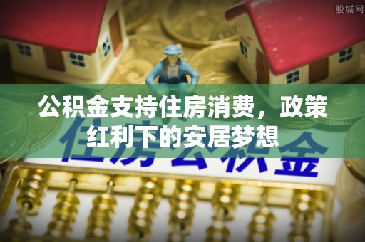 宜兴公积金支持住房消费，政策红利下的安居梦想