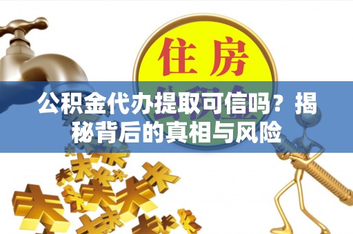 宜兴公积金代办提取可信吗？揭秘背后的真相与风险