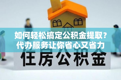 宜兴如何轻松搞定公积金提取？代办服务让你省心又省力