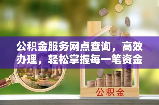 宜兴公积金服务网点查询，高效办理，轻松掌握每一笔资金动态
