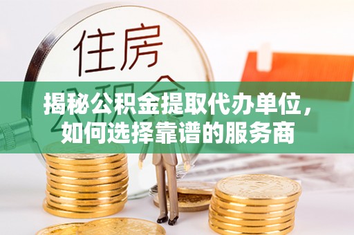 宜兴揭秘公积金提取代办单位，如何选择靠谱的服务商