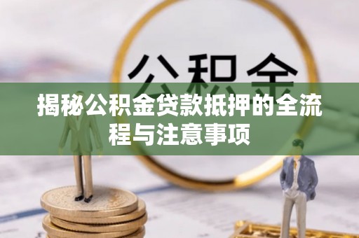 宜兴揭秘公积金贷款抵押的全流程与注意事项