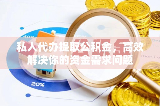 宜兴私人代办提取公积金，高效解决你的资金需求问题