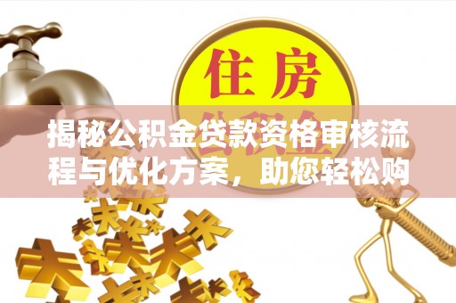 宜兴揭秘公积金贷款资格审核流程与优化方案，助您轻松购房