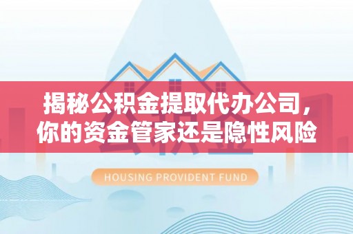 宜兴揭秘公积金提取代办公司，你的资金管家还是隐性风险？