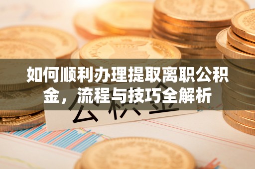 宜兴如何顺利办理提取离职公积金，流程与技巧全解析