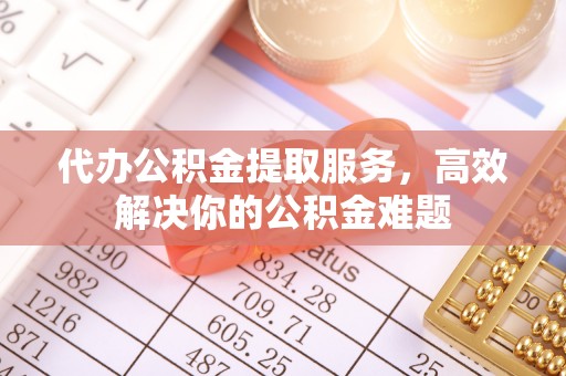宜兴代办公积金提取服务，高效解决你的公积金难题