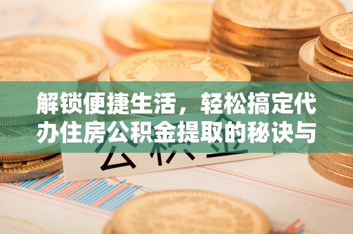 宜兴解锁便捷生活，轻松搞定代办住房公积金提取的秘诀与技巧