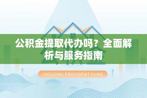 宜兴公积金提取代办吗？全面解析与服务指南