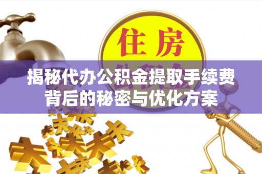 宜兴揭秘代办公积金提取手续费背后的秘密与优化方案