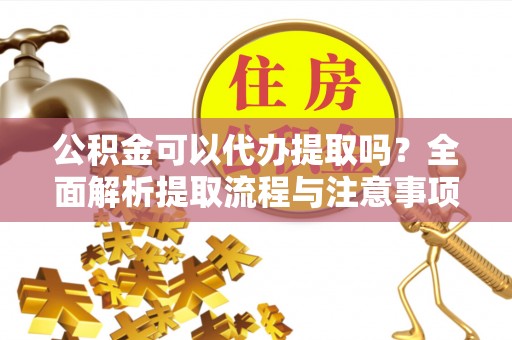 宜兴公积金可以代办提取吗？全面解析提取流程与注意事项