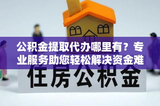 宜兴公积金提取代办哪里有？专业服务助您轻松解决资金难题