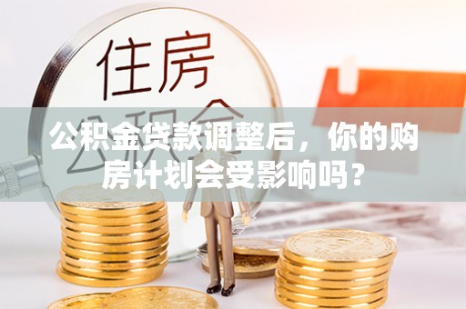 宜兴公积金贷款调整后，你的购房计划会受影响吗？