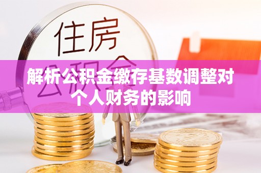 宜兴解析公积金缴存基数调整对个人财务的影响