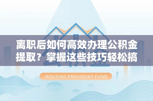 宜兴离职后如何高效办理公积金提取？掌握这些技巧轻松搞定