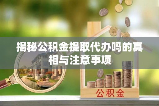 宜兴揭秘公积金提取代办吗的真相与注意事项