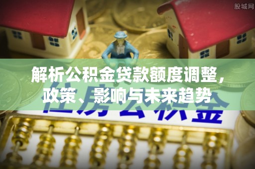 宜兴解析公积金贷款额度调整，政策、影响与未来趋势