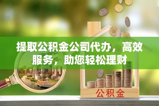 宜兴提取公积金公司代办，高效服务，助您轻松理财