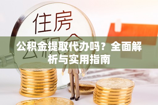 宜兴公积金提取代办吗？全面解析与实用指南