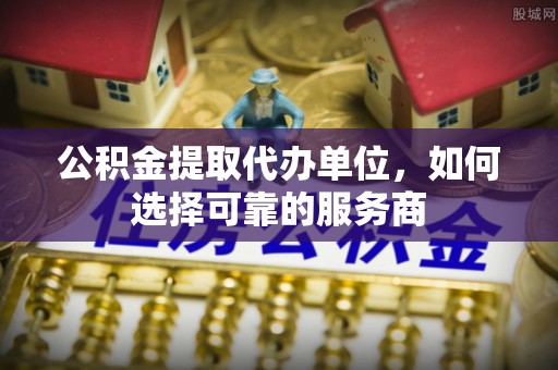 宜兴公积金提取代办单位，如何选择可靠的服务商
