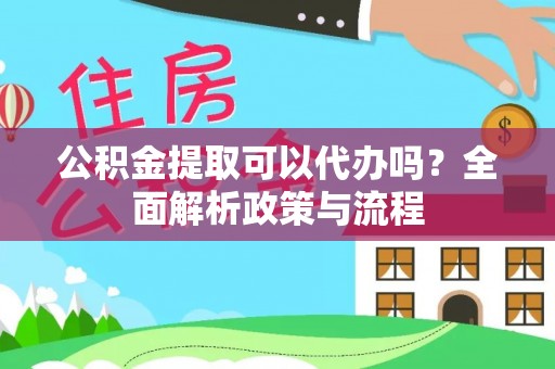 宜兴公积金提取可以代办吗？全面解析政策与流程