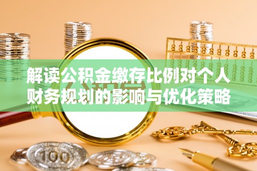 宜兴解读公积金缴存比例对个人财务规划的影响与优化策略