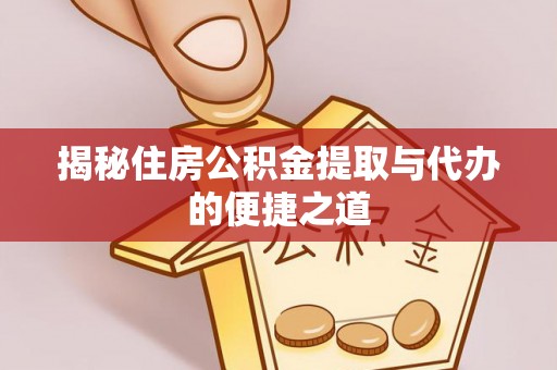 宜兴揭秘住房公积金提取与代办的便捷之道