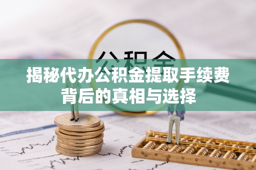 宜兴揭秘代办公积金提取手续费背后的真相与选择