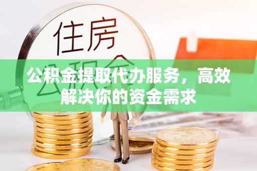 宜兴公积金提取代办服务，高效解决你的资金需求