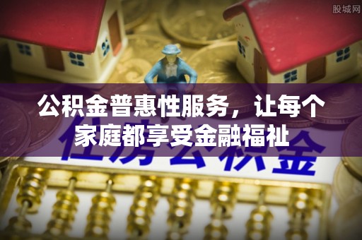 宜兴公积金普惠性服务，让每个家庭都享受金融福祉