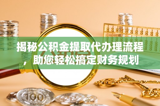 宜兴揭秘公积金提取代办理流程，助您轻松搞定财务规划