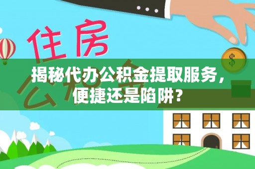 宜兴揭秘代办公积金提取服务，便捷还是陷阱？