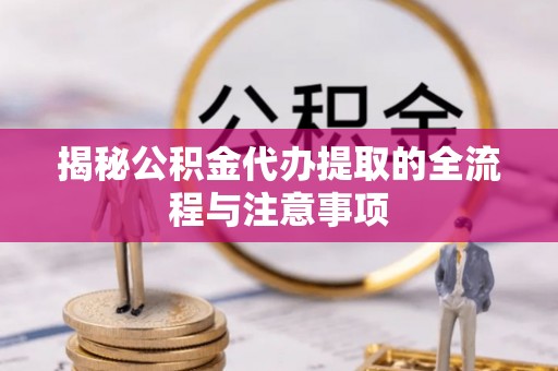 宜兴揭秘公积金代办提取的全流程与注意事项