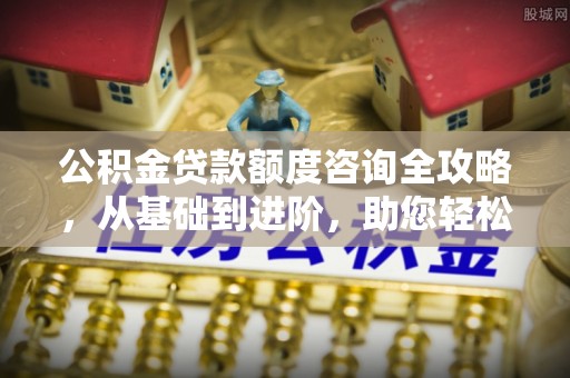 宜兴公积金贷款额度咨询全攻略，从基础到进阶，助您轻松掌握关键要点