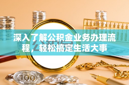 宜兴深入了解公积金业务办理流程，轻松搞定生活大事