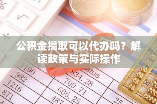 宜兴公积金提取可以代办吗？解读政策与实际操作