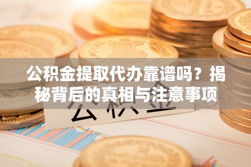 宜兴公积金提取代办靠谱吗？揭秘背后的真相与注意事项