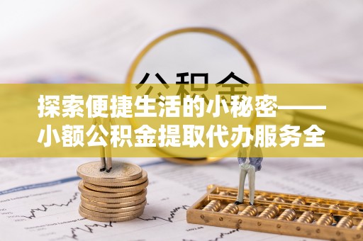 宜兴探索便捷生活的小秘密——小额公积金提取代办服务全解析