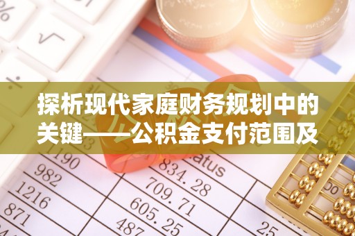 宜兴探析现代家庭财务规划中的关键——公积金支付范围及其影响