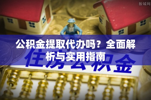 宜兴公积金提取代办吗？全面解析与实用指南