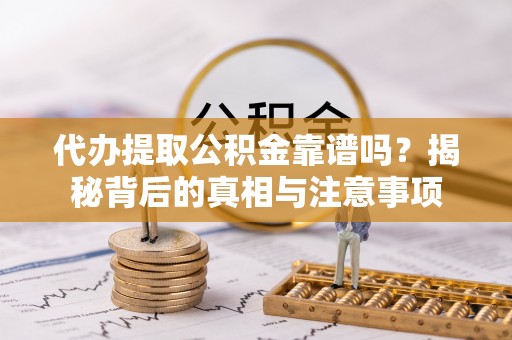 宜兴代办提取公积金靠谱吗？揭秘背后的真相与注意事项
