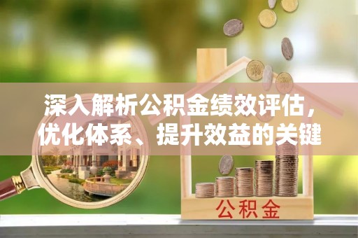 宜兴深入解析公积金绩效评估，优化体系、提升效益的关键路径