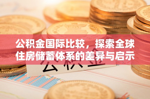 宜兴公积金国际比较，探索全球住房储蓄体系的差异与启示