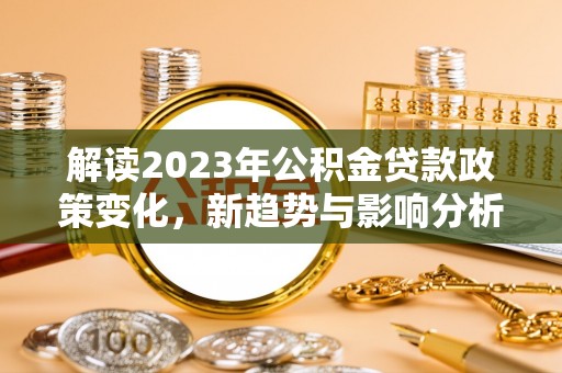 宜兴解读2023年公积金贷款政策变化，新趋势与影响分析