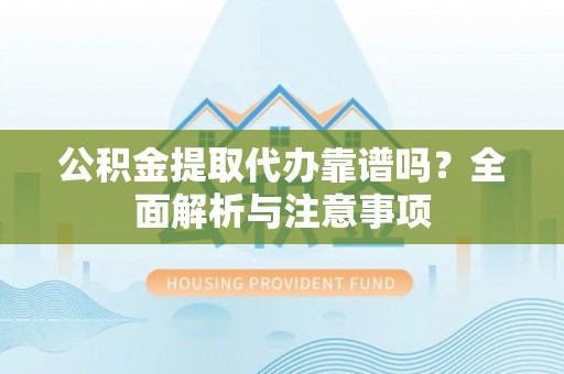 宜兴公积金提取代办靠谱吗？全面解析与注意事项