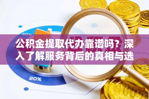 宜兴公积金提取代办靠谱吗？深入了解服务背后的真相与选择指南