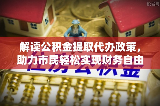 宜兴解读公积金提取代办政策，助力市民轻松实现财务自由