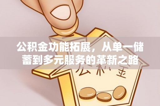 宜兴公积金功能拓展，从单一储蓄到多元服务的革新之路
