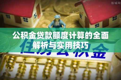 宜兴公积金贷款额度计算的全面解析与实用技巧